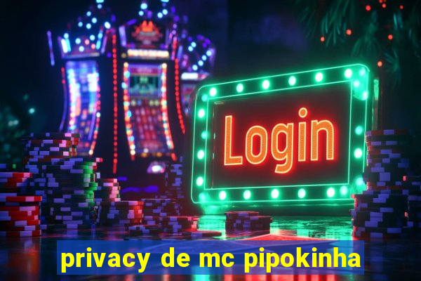 privacy de mc pipokinha